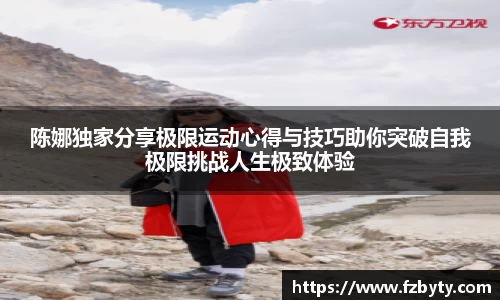 陈娜独家分享极限运动心得与技巧助你突破自我极限挑战人生极致体验